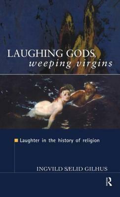 Laughing Gods, Weeping Virgins: Laughter in the History of Religion by Ingvild Saelid Gilhus