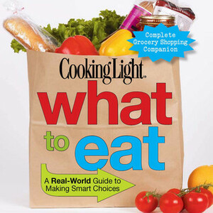 Cooking Light What to Eat: A Real-World Guide to Making Smart Choices by Cooking Light Magazine