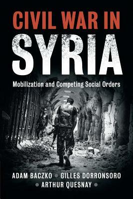 Civil War in Syria: Mobilization and Competing Social Orders by Gilles Dorronsoro, Adam Baczko, Arthur Quesnay