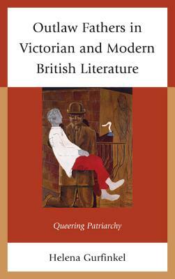 Outlaw Fathers in Victorian and Modern British Literature: Queering Patriarchy by Helena Gurfinkel