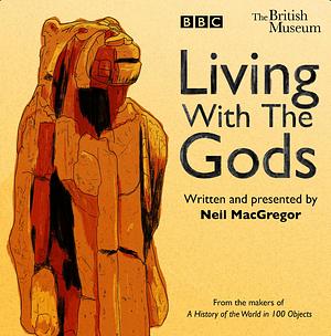 Living With The Gods: The BBC Radio 4 Series by Neil MacGregor