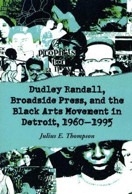 Dudley Randall, Broadside Press, and the Black Arts Movement in Detroit, 1960-1995 by Julius E. Thompson