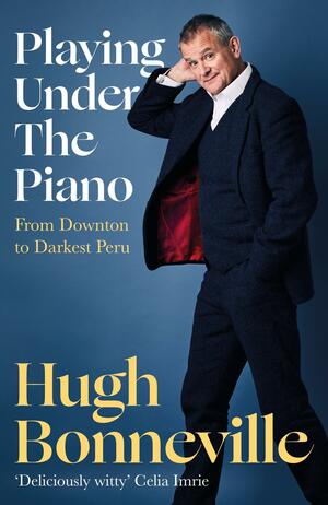 Playing Under the Piano: From Downton to Darkest Peru by Hugh Bonneville