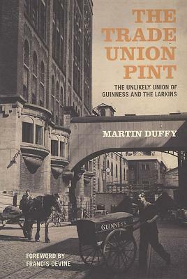 The Trade Union Pint: The Unlikely Union of Guinness and the Larkins by Martin Duffy
