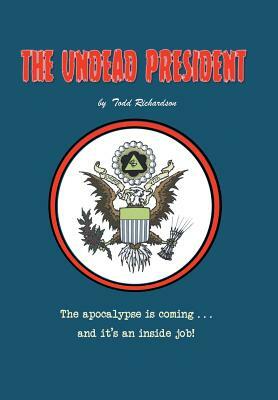 The Undead President: The Apocalypse Is Coming ... and It's an Inside Job by Todd Richardson