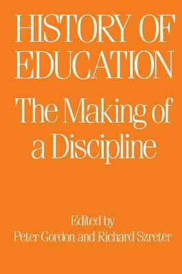 The History of Education: The Making of a Discipline by R. Szreter, Peter Gordon