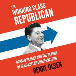 Working Class Republican: Ronald Reagan and the Return of Blue-Collar Conservatism by Henry Olsen