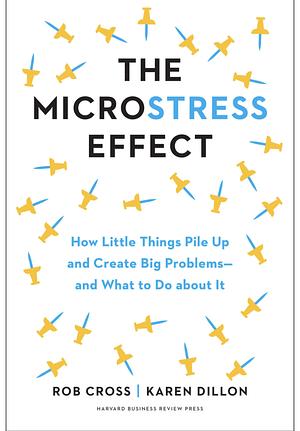 The Microstress Effect: How Little Things Pile Up and Create Big Problems--And What to Do about It by Rob Cross, Karen Dillon