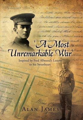 'A Most Unremarkable War': Inspired by Fred Allwood's Letters to His Sweetheart by Alan James