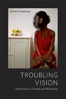 Troubling Vision: Performance, Visuality, and Blackness by Nicole R. Fleetwood