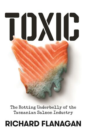 Toxic: The Rotting Underbelly of the Tasmanian Salmon Industry by Richard Flanagan