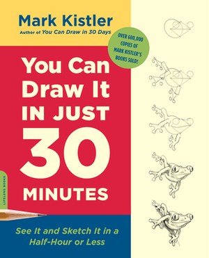 You Can Draw It in Just 30 Minutes: See It and Sketch It in a Half-Hour or Less by Mark Kistler