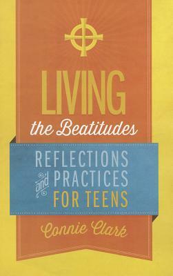 Living the Beatitudes: Reflections, Prayers and Practices for Teens by Connie Clark