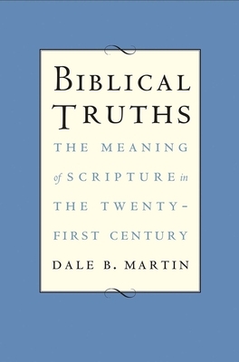 Biblical Truths: The Meaning of Scripture in the Twenty-First Century by Dale B. Martin