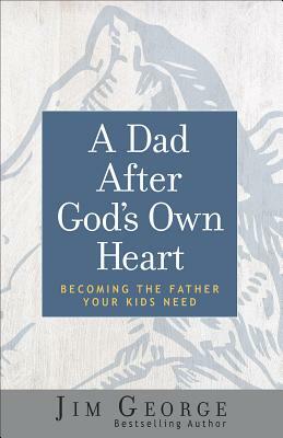 A Dad After God's Own Heart: Becoming the Father Your Kids Need by Jim George