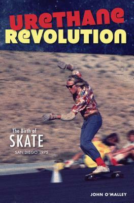 Urethane Revolution: The Birth of Skate--San Diego 1975 by John O'Malley