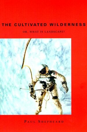 The Cultivated Wilderness: Or, What Is Landscape? by Paul Shepheard