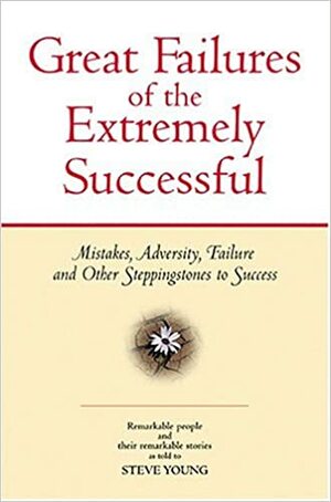 Great Failures of the Extremely Successful: Mistakes, Adversity, Failure and Other Steppingstones to Success by Steve Young