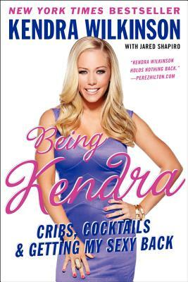 Being Kendra: Cribs, Cocktails & Getting My Sexy Back by Kendra Wilkinson