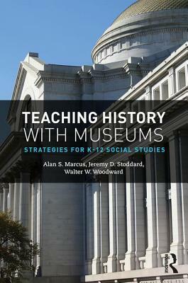 Teaching History with Museums: Strategies for K-12 Social Studies by Jeremy D. Stoddard, Walter W. Woodward, Alan S. Marcus