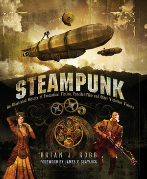 Steampunk: An Illustrated History of Fantastical Fiction, Fanciful Film and Other Victorian Visions by Brian J. Robb