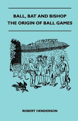 Ball, Bat And Bishop - The Origin Of Ball Games by Robert Henderson