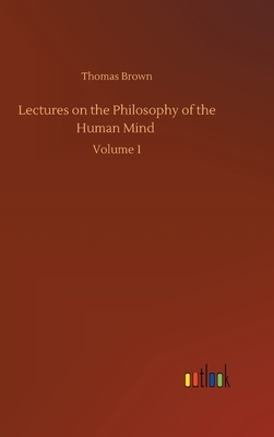 Lectures on the Philosophy of the Human Mind: Volume 1 by Thomas Brown