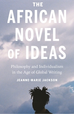 The African Novel of Ideas: Philosophy and Individualism in the Age of Global Writing by Jeanne-Marie Jackson