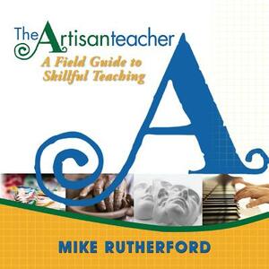 The Artisan Teacher: A Field Guide to Skillful Teaching by Mike Rutherford