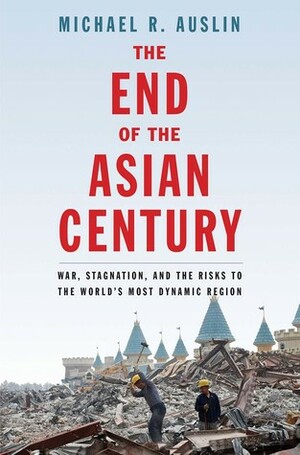 The End of the Asian Century: War, Stagnation, and the Risks to the World's Most Dynamic Region by Michael R. Auslin