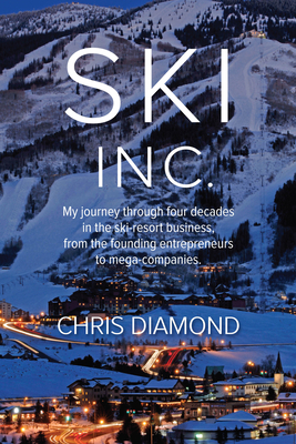 Ski Inc.: My Journey Through Four Decades in the Ski-Resort Business, from the Founding Entrepreneurs to Mega-Companies by Chris Diamond