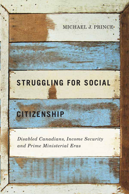 Struggling for Social Citizenship: Disabled Canadians, Income Security, and Prime Ministerial Eras by Michael J. Prince