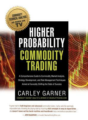 Higher Probability Commodity Trading: A Comprehensive Guide to Commodity Market Analysis, Strategy Development, and Risk Management Techniques Aimed a by Carley Garner