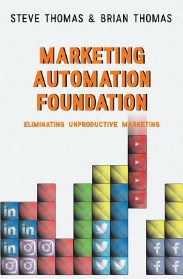 Marketing Automation Foundation: Eliminating Unproductive Marketing by Brian Thomas, Steve Thomas