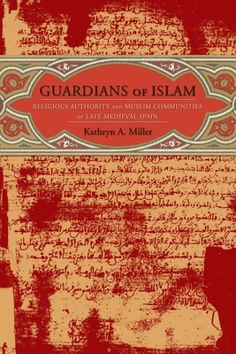 Guardians of Islam: Religious Authority and Muslim Communities of Late Medieval Spain by Kathryn Miller