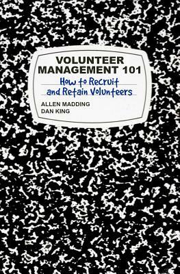 Volunteer Management 101: How to Recruit and Retain Volunteers by Dan King, T. Allen Madding