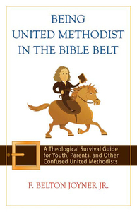 Being United Methodist in the Bible Belt: A Theological Survival Guide for Youth, Parents, and Other Confused United Methodists by F. Belton Joyner Jr