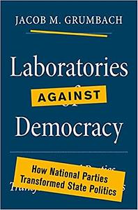 Laboratories Against Democracy: How National Parties Transformed State Politics by Jacob Grumbach