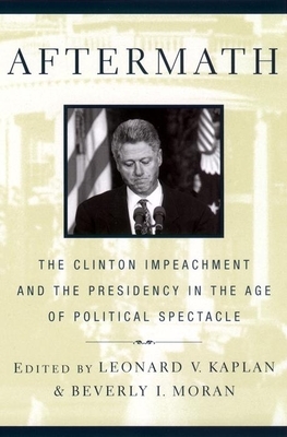 Aftermath: The Clinton Impeachment and the Presidency in the Age of Political Spectacle by Leonard V. Kaplan