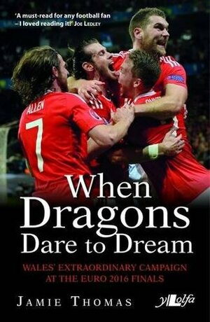 When Dragons Dare to Dream: Wales' Extraordinary Campaign at the Euro 2016 Finals by Jamie Thomas