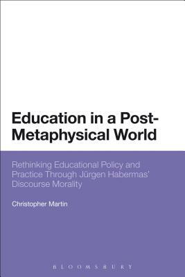 Education in a Post-Metaphysical World: Rethinking Educational Policy and Practice Through Jürgen Habermas' Discourse Morality by Christopher Martin