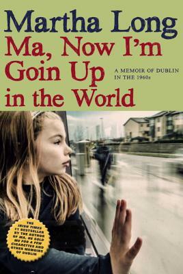 Ma, Now I'm Goin Up in the World: A Memoir of Dublin in the 1960s by Martha Long