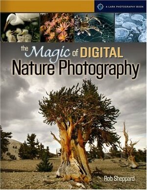 The Magic of Digital Nature Photography by Rob Sheppard