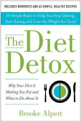 The Diet Detox: Why Your Diet Is Making You Fat and What to Do about It: 10 Simple Rules to Help You Stop Dieting, Start Eating, and L by Brooke Alpert