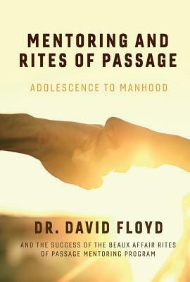 Mentoring and Rites of Passage: Adolescence to Manhood and the Success of the Beaux Affair Rites of Passage Mentoring Program by David Floyd