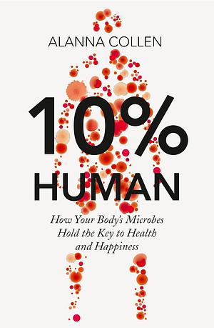 10% Human: How Your Body's Microbes Hold the Key to Health and Happiness by Alanna Collen