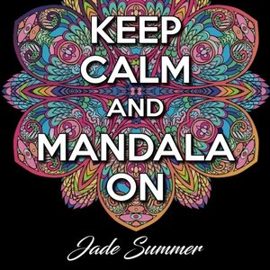 Keep Calm and Mandala On: An Adult Coloring Book with 50 Wonderful Mandala Designs and Stress Relieving Patterns for Adult Relaxation, Meditation, and Happiness by Jade Summer