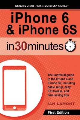 iPhone 6 & iPhone 6S In 30 Minutes: The unofficial guide to the iPhone 6 and iPhone 6S, including basic setup, easy iOS tweaks, and time-saving tips by Ian Lamont