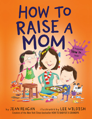 How to Raise a Mom by Jean Reagan, Lee Wildish