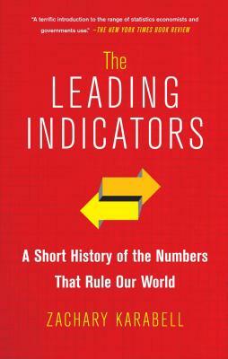 The Leading Indicators: A Short History of the Numbers That Rule Our World by Zachary Karabell